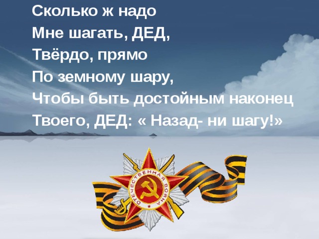Сколько ж надо Мне шагать, ДЕД, Твёрдо, прямо По земному шару, Чтобы быть достойным наконец Твоего, ДЕД: « Назад- ни шагу!»  