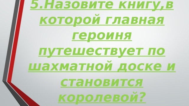 5.Назовите книгу,в которой главная героиня путешествует по шахматной доске и становится королевой?