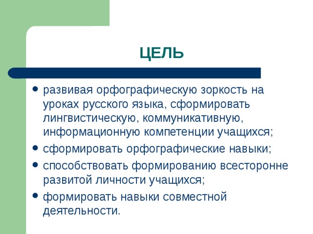 ЦЕЛЬ развивая орфографическую зоркость на уроках русского языка, сформировать лингвистическую, коммуникативную, информационную компетенции учащихся; сформировать орфографические навыки; способствовать формированию всесторонне развитой личности учащихся; формировать навыки совместной деятельности.  