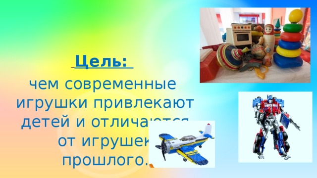 Цель: чем современные игрушки привлекают детей и отличаются от игрушек прошлого.