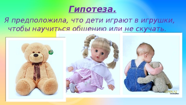 Гипотеза. Я предположила, что дети играют в игрушки, чтобы научиться общению или не скучать.