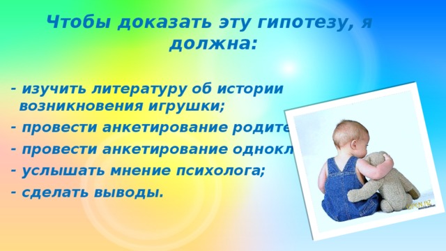 Чтобы доказать эту гипотезу, я должна:  - изучить литературу об истории возникновения игрушки; - провести анкетирование родителей; - провести анкетирование одноклассников; - услышать мнение психолога; - сделать выводы.