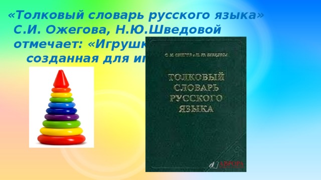 «Толковый словарь русского языка» С.И. Ожегова, Н.Ю.Шведовой отмечает: «Игрушка-это вещь, созданная для игры.