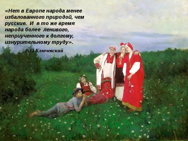 « Нет в Европе народа менее избалованного природой, чем русские. И в то же время народа более ленивого, неприученного к долгому, изнурительному труду » .   В.О Ключевский 