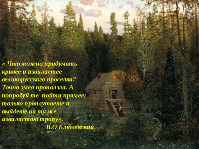 « Что можно придумать кривее и извилистее великорусского проселка? Точно змея проползла. А попробуй те пойти прямее: только проплутаете и выйдете на ту же извилистою тропу». В.О Ключевский  