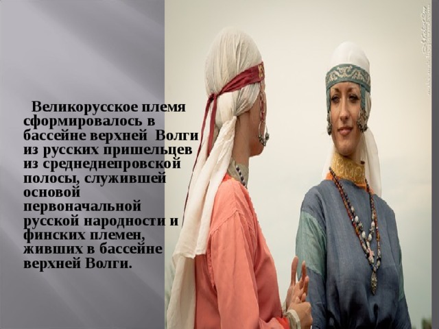   Великорусское племя сформировалось в бассейне верхней Волги из русских пришельцев из среднеднепровской полосы, служившей основой первоначальной русской народности и финских племен, живших в бассейне верхней Волги. 