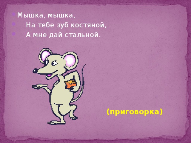 Мышка, мышка,  На тебе зуб костяной,  А мне дай стальной. (приговорка) 