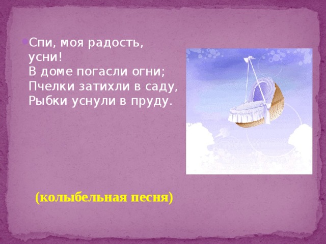 Спи, моя радость, усни!  В доме погасли огни;  Пчелки затихли в саду,  Рыбки уснули в пруду. (колыбельная песня) 