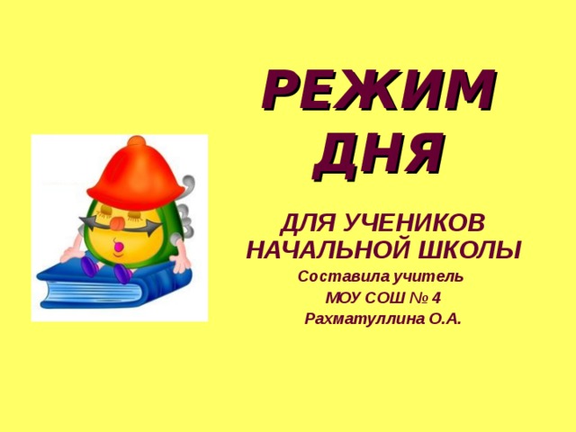 РЕЖИМ ДНЯ ДЛЯ УЧЕНИКОВ НАЧАЛЬНОЙ ШКОЛЫ Составила учитель МОУ СОШ № 4 Рахматуллина О.А.  