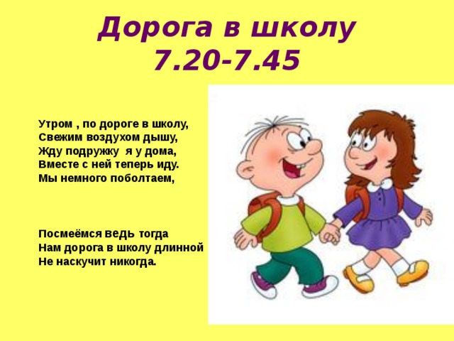 Дорога в школу  7.20-7.45 Утром , по дороге в школу, Свежим воздухом дышу, Жду подружку я у дома, Вместе с ней теперь иду. Мы немного поболтаем, Посмеёмся ведь тогда Нам дорога в школу длинной Не наскучит никогда. 