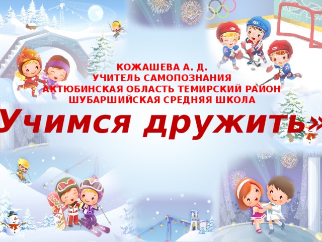 «Учимся дружить»   КОЖАШЕВА А. Д. УЧИТЕЛЬ САМОПОЗНАНИЯ АКТЮБИНСКАЯ ОБЛАСТЬ ТЕМИРСКИЙ РАЙОН ШУБАРШИЙСКАЯ СРЕДНЯЯ ШКОЛА 