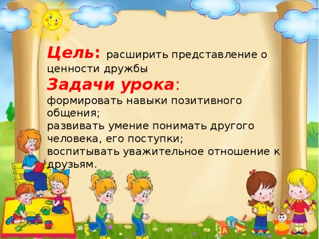 Цель : расширить представление о ценности дружбы  Задачи урока : формировать навыки позитивного общения;  развивать умение понимать другого человека, его поступки;  воспитывать уважительное отношение к друзьям. 