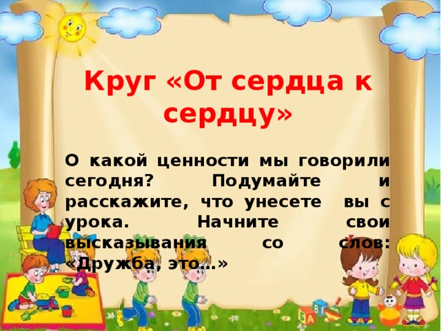 Круг «От сердца к сердцу»  О какой ценности мы говорили сегодня? Подумайте и расскажите, что унесете вы с урока. Начните свои высказывания со слов: «Дружба, это…» 