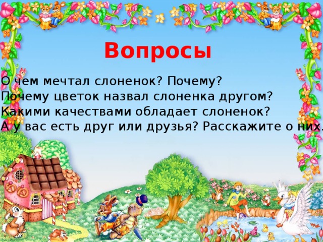 Вопросы    О чем мечтал слоненок? Почему? Почему цветок назвал слоненка другом? Какими качествами обладает слоненок? А у вас есть друг или друзья? Расскажите о них.  