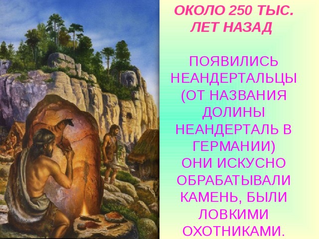 ОКОЛО 250 ТЫС. ЛЕТ НАЗАД    ПОЯВИЛИСЬ НЕАНДЕРТАЛЬЦЫ  (ОТ НАЗВАНИЯ ДОЛИНЫ НЕАНДЕРТАЛЬ В ГЕРМАНИИ)  ОНИ ИСКУСНО ОБРАБАТЫВАЛИ КАМЕНЬ, БЫЛИ ЛОВКИМИ ОХОТНИКАМИ. 