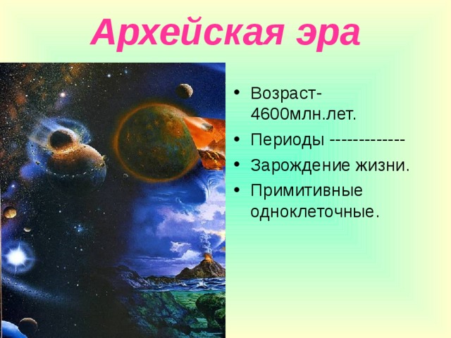 Архейская эра Возраст-4600млн.лет. Периоды ------------- Зарождение жизни. Примитивные одноклеточные. 