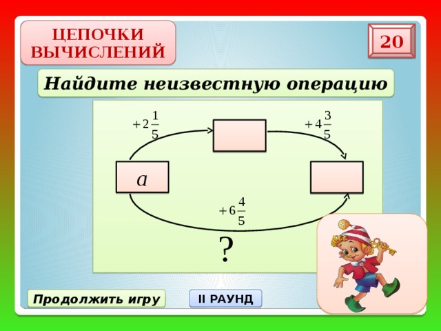 ЦЕПОЧКИ ВЫЧИСЛЕНИЙ 20 Найдите неизвестную операцию   а II РАУНД Продолжить игру 