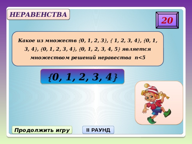 Неравенства 20 Какое из множеств  0, 1, 2, 3  ,  1, 2, 3, 4  ,  0, 1, 3, 4  ,  0, 1, 2, 3, 4  ,  0, 1, 2, 3, 4, 5  является множеством решений неравества п  0, 1, 2, 3, 4  Продолжить игру II РАУНД 