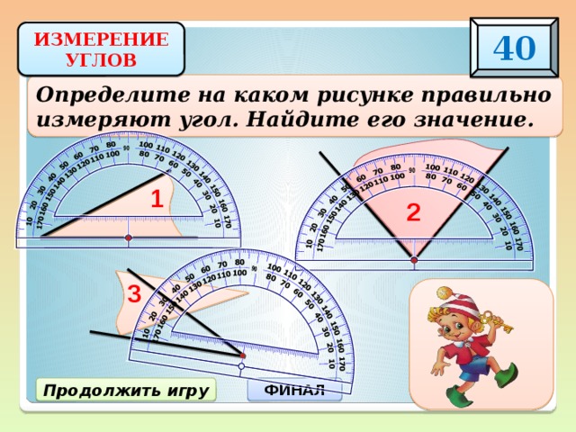 40 ИЗМЕРЕНИЕ УГЛОВ Определите на каком рисунке правильно измеряют угол. Найдите его значение. 1 2 3 3) 30 0 Продолжить игру ФИНАЛ 