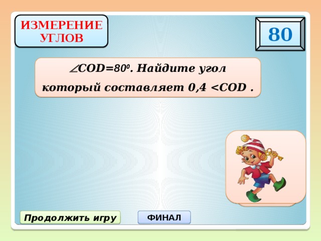 ИЗМЕРЕНИЕ УГЛОВ 80  COD= 80 0 . Найдите угол который составляет 0,4   0 32 Продолжить игру ФИНАЛ 