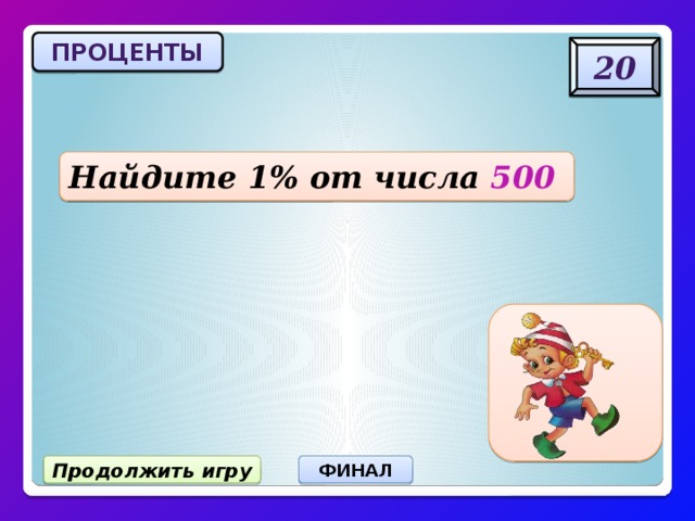ПРОЦЕНТЫ 20 Найдите 1% от числа 500 5 Продолжить игру ФИНАЛ 