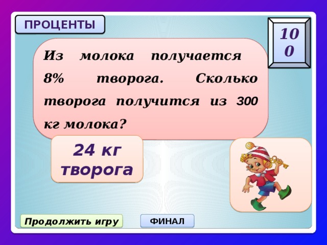ПРОЦЕНТЫ 100 Из молока получается  8% творога. Сколько творога получится из 300 кг молока? 24 кг творога Продолжить игру ФИНАЛ 