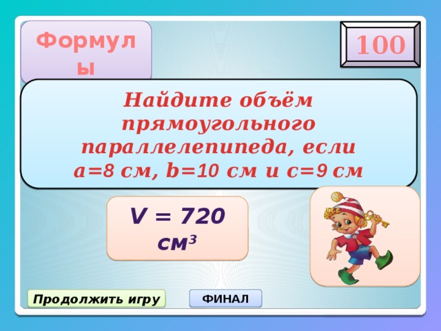 Формулы 100 Найдите объём прямоугольного параллелепипеда, если  а= 8 см, b= 10 см и c= 9 см V = 720 см 3 Продолжить игру ФИНАЛ 