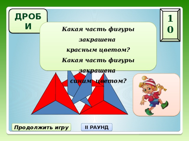 ДРОБИ 10 Какая часть фигуры закрашена  красным цветом? Какая часть фигуры закрашена  синим цветом?  II РАУНД Продолжить игру 