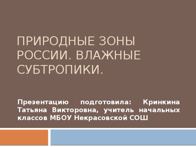 Природные зоны России. Влажные субтропики. Презентацию подготовила: Кринкина Татьяна Викторовна, учитель начальных классов МБОУ Некрасовской СОШ 