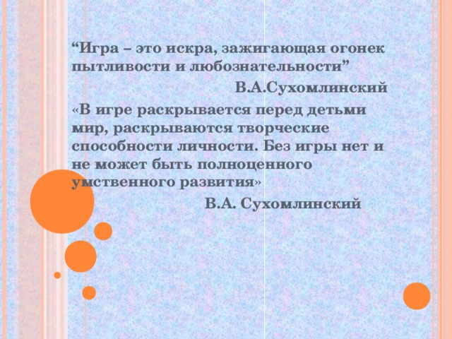   “ Игра – это искра, зажигающая огонек пытливости и любознательности”   В.А.Сухомлинский «В игре раскрывается перед детьми мир, раскрываются творческие способности личности. Без игры нет и не может быть полноценного умственного развития»                                      В.А. Сухомлинский  
