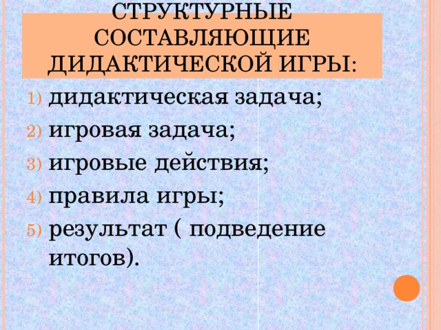 СТРУКТУРНЫЕ СОСТАВЛЯЮЩИЕ ДИДАКТИЧЕСКОЙ ИГРЫ: дидактическая задача; игровая задача; игровые действия; правила игры; результат ( подведение итогов).  