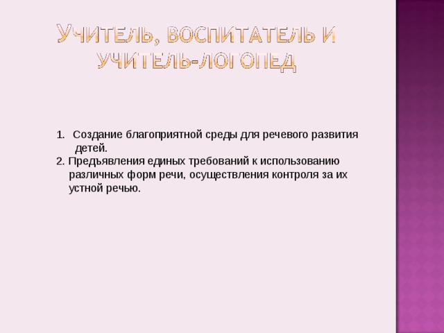 Создание благоприятной среды для речевого развития  детей. 2. Предъявления единых требований к использованию  различных форм речи, осуществления контроля за их  устной речью. 