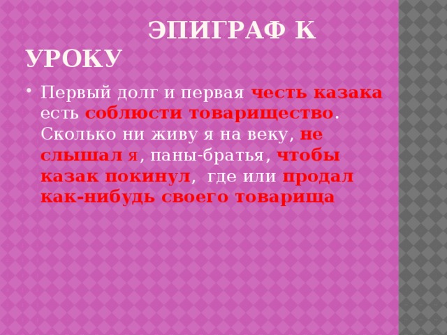  Эпиграф к уроку Первый долг и первая честь казака  есть соблюсти товарищество . Сколько ни живу я на веку, не слышал я , паны-братья, чтобы  казак покинул , где или продал как-нибудь своего товарища 