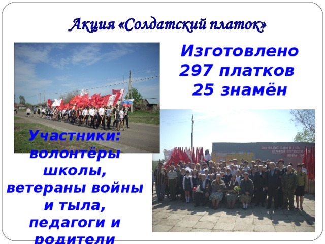 Изготовлено 297 платков 25 знамён Участники: волонтёры школы, ветераны войны и тыла, педагоги и родители 