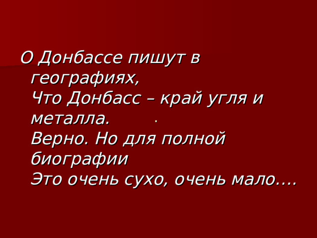  .  О Донбассе пишут в географиях,  Что Донбасс – край угля и металла.  Верно. Но для полной биографии  Это очень сухо, очень мало…. 