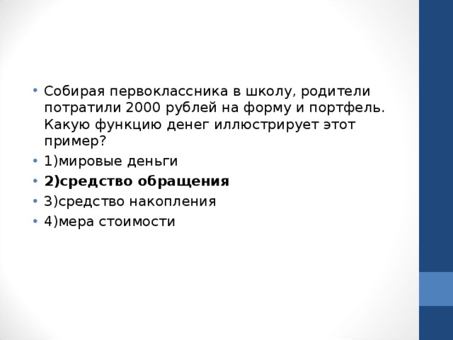 Собирая первоклассника в школу, родители потратили 2000 рублей на форму и портфель. Какую функцию денег иллюстрирует этот пример? 1)мировые деньги 2)средство обращения 3)средство накопления 4)мера стоимости  