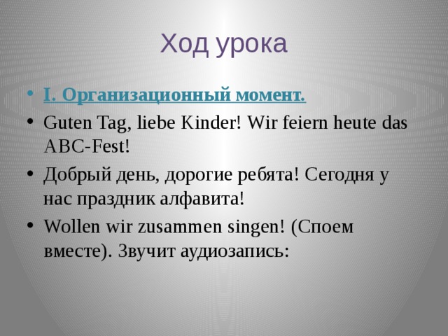 Ход урока I. Организационный момент. Guten Tag, liebe Kinder! Wir feiern heute das ABC-Fest! Добрый день, дорогие ребята! Сегодня у нас праздник алфавита! Wollen wir zusammen singen! (Споем вместе). Звучит аудиозапись: 