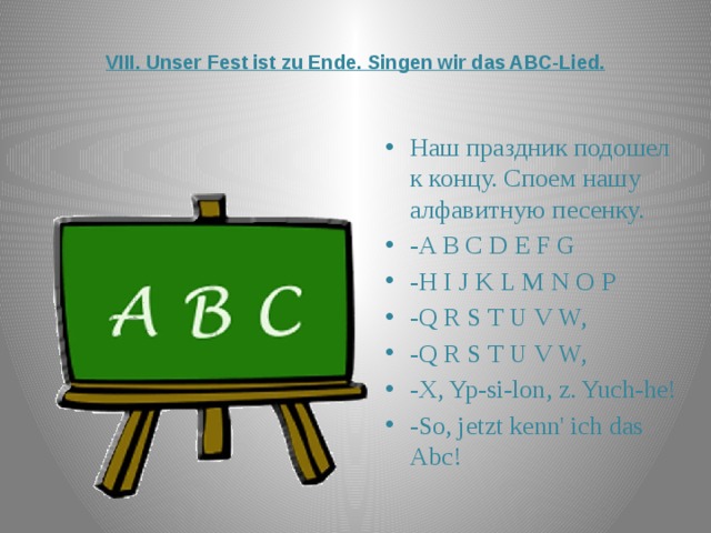  VIII. Unser Fest ist zu Ende. Singen wir das ABC-Lied.   Наш праздник подошел к концу. Споем нашу алфавитную песенку. -A B C D E F G -H I J K L M N O P -Q R S T U V W, -Q R S T U V W, -X, Yp-si-lon, z. Yuch-he! -So, jetzt kenn' ich das Abc! 