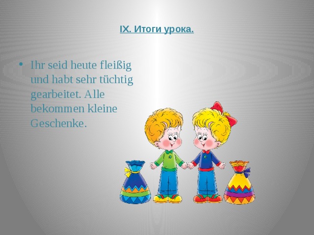  IX. Итоги урока.   Ihr seid heute fleißig und habt sehr tüchtig gearbeitet. Alle bekommen kleine Geschenke. 