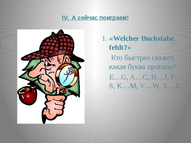  IV. А сейчас поиграем!   1. «Welcher Buchstabe fehlt?»  Кто быстрее скажет, какая буква пропала?  E…G, A…C, H…J, P…S, K…M, V…W, X…Z. 