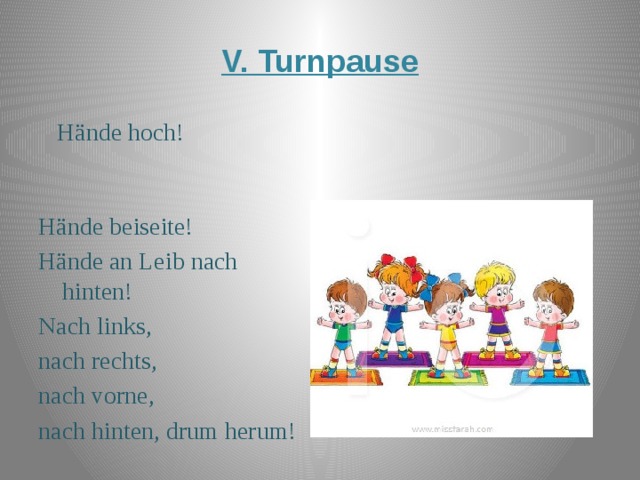 V. Turnpause  Hände hoch!  Hände beiseite!  Hände an Leib nach hinten!  Nach links,  nach rechts,   nach vorne,  nach hinten, drum herum! 