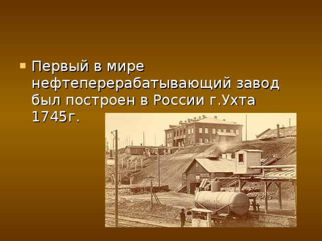 Первый в мире нефтеперерабатывающий завод был построен в России г.Ухта 1745г. 