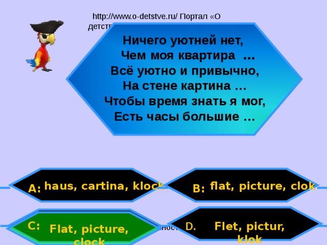 Ничего уютней нет,  Чем  моя квартира … Всё уютно и привычно, На стене картина … Чтобы время знать я мог, Есть часы большие … haus, cartina, klock  flat, picture, clok A: B: C: D .  Flet, pictur, klok Flat, picture, clock 