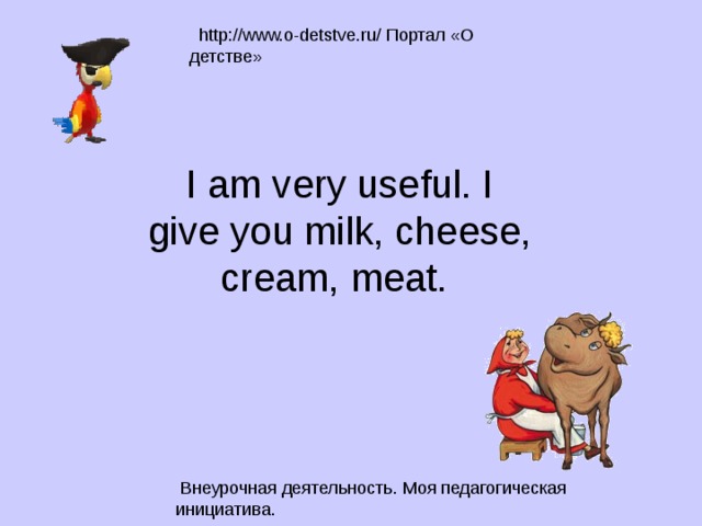 I am very useful. I give you milk, cheese, cream, meat. 