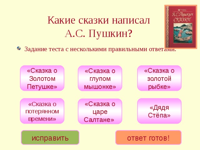 Какие сказки написал  А.С. Пушкин?  Задание теста с несколькими правильными ответами. «Сказка о Золотом Петушке» «Сказка о золотой рыбке» «Сказка о глупом мышонке» «Дядя Стёпа» «Сказка о потерянном времени» «Сказка о царе Салтане» исправить ответ готов! 