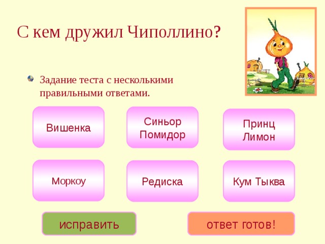 С кем дружил Чиполлино?  Задание теста с несколькими правильными ответами. Вишенка Синьор Помидор Принц Лимон Моркоу Кум Тыква Редиска исправить ответ готов! 