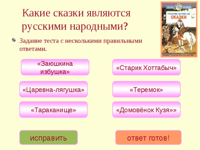 Какие сказки являются русскими народными?  Задание теста с несколькими правильными ответами. «Заюшкина избушка» «Старик Хоттабыч» «Царевна-лягушка» «Теремок» «Тараканище» «Домовёнок Кузя»» исправить ответ готов! 