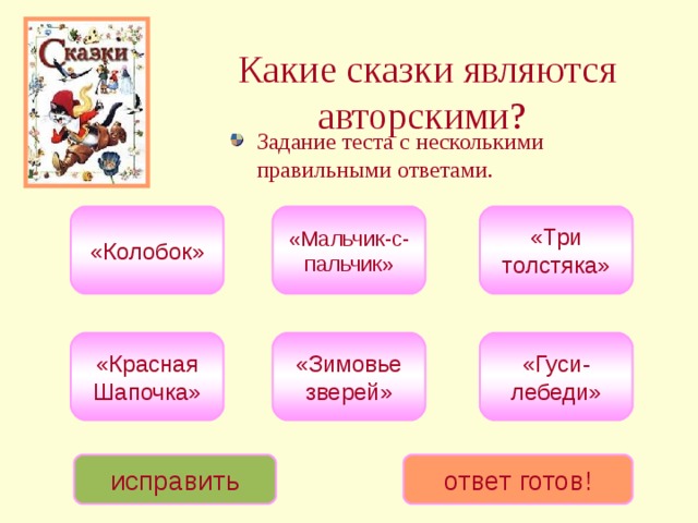 Какие сказки являются авторскими?  Задание теста с несколькими правильными ответами. «Три толстяка» «Мальчик-с-пальчик» «Колобок» «Красная Шапочка» «Зимовье зверей» «Гуси-лебеди» исправить ответ готов! 