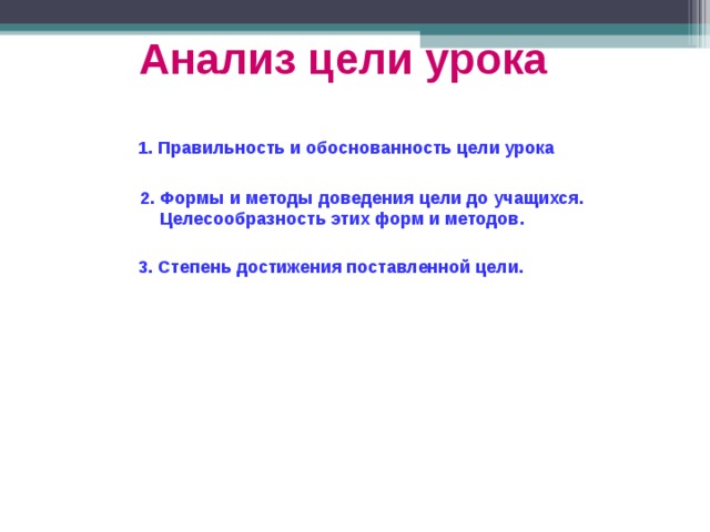 Анализ цели урока   1. Правильность и обоснованность цели урока  2. Формы и методы доведения цели до учащихся.  Целесообразность этих форм и методов. 3. Степень достижения поставленной цели. 
