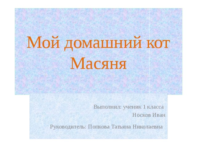  Мой домашний кот Масяня   Выполнил: ученик 1 класса Носков Иван Руководитель: Попкова Татьяна Николаевна  